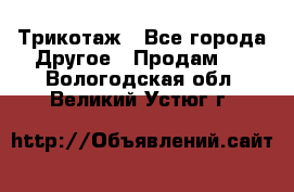 Трикотаж - Все города Другое » Продам   . Вологодская обл.,Великий Устюг г.